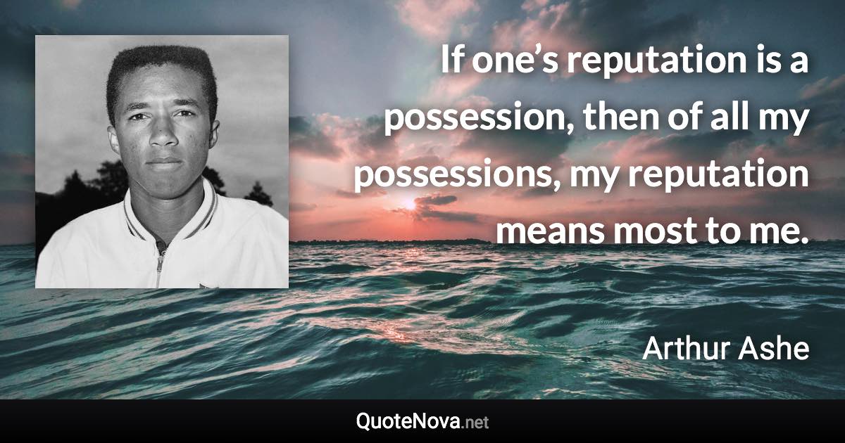 If one’s reputation is a possession, then of all my possessions, my reputation means most to me. - Arthur Ashe quote