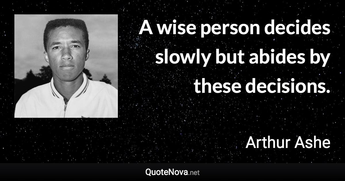 A wise person decides slowly but abides by these decisions. - Arthur Ashe quote