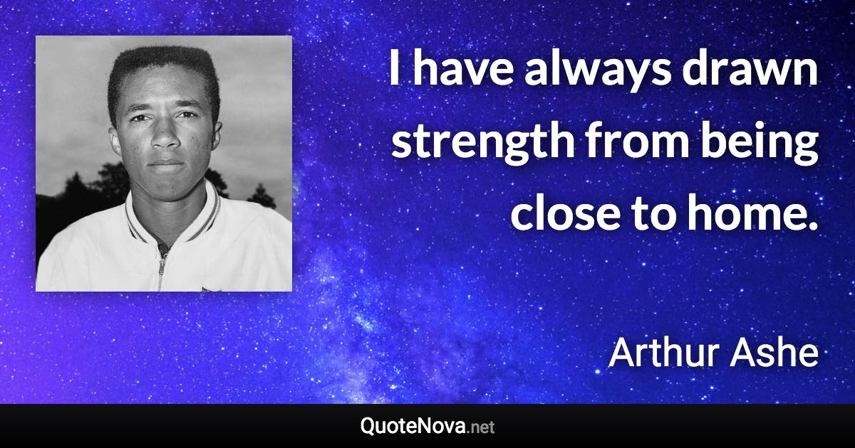 I have always drawn strength from being close to home. - Arthur Ashe quote
