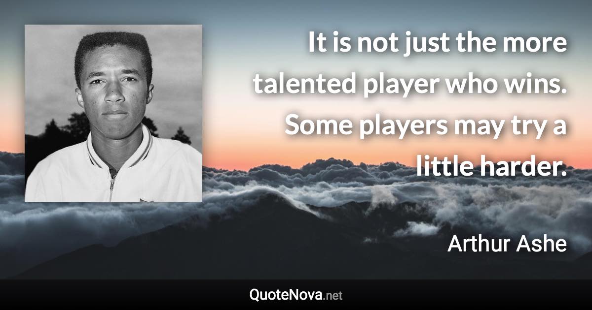 It is not just the more talented player who wins. Some players may try a little harder. - Arthur Ashe quote
