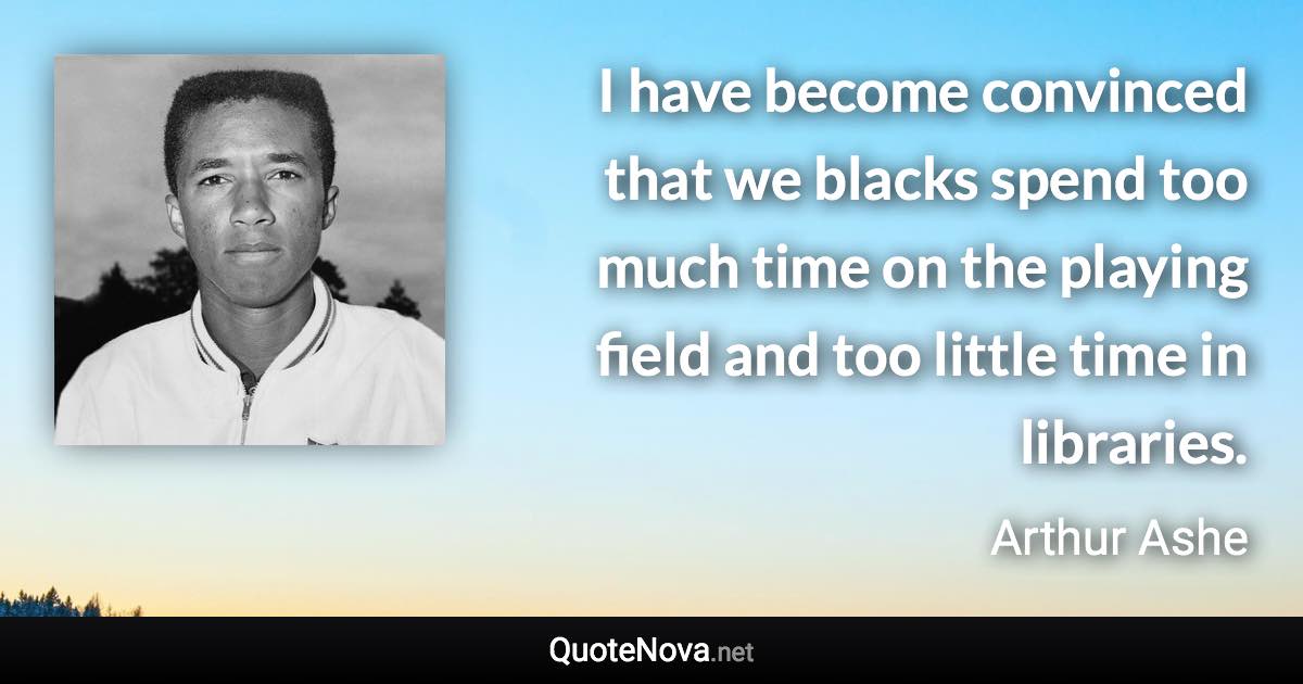 I have become convinced that we blacks spend too much time on the playing field and too little time in libraries. - Arthur Ashe quote