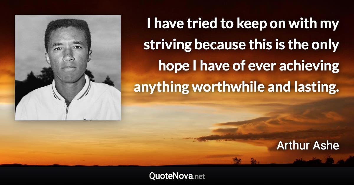 I have tried to keep on with my striving because this is the only hope I have of ever achieving anything worthwhile and lasting. - Arthur Ashe quote