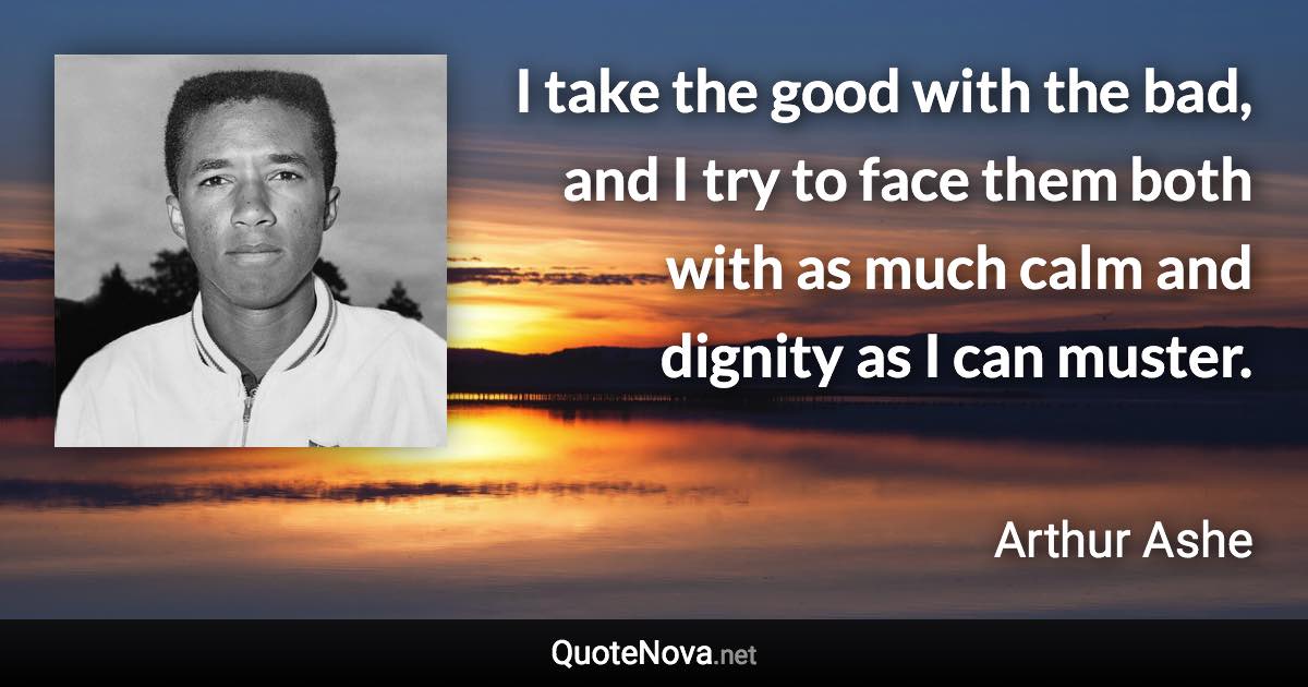 I take the good with the bad, and I try to face them both with as much calm and dignity as I can muster. - Arthur Ashe quote
