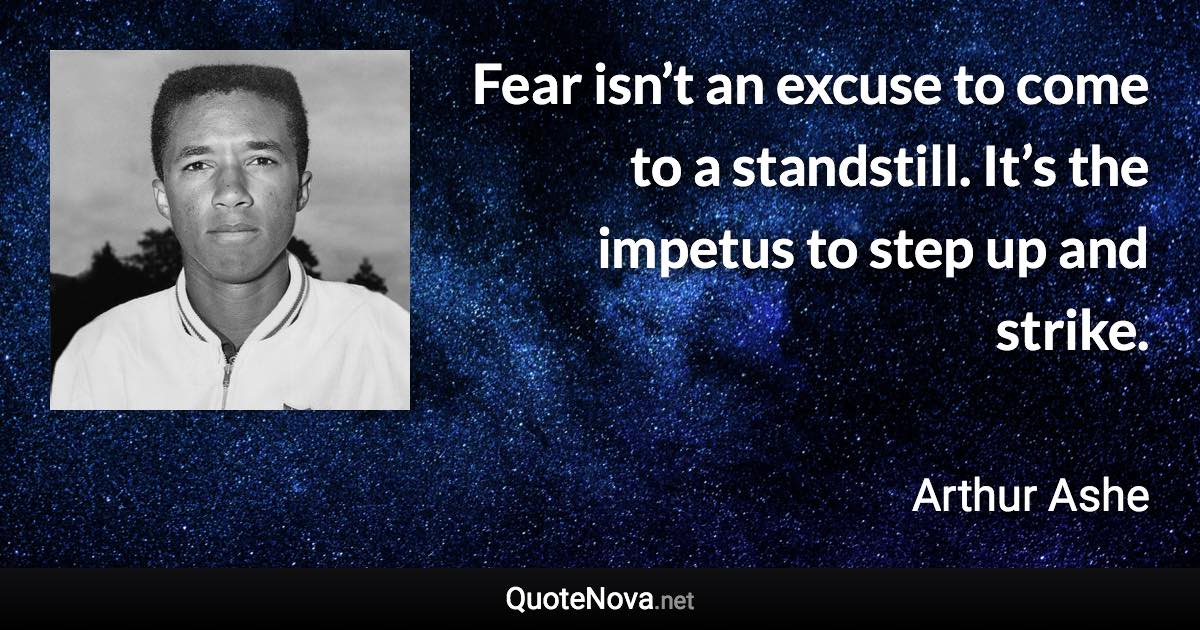 Fear isn’t an excuse to come to a standstill. It’s the impetus to step up and strike. - Arthur Ashe quote