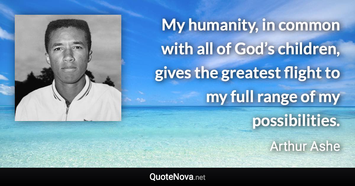 My humanity, in common with all of God’s children, gives the greatest flight to my full range of my possibilities. - Arthur Ashe quote