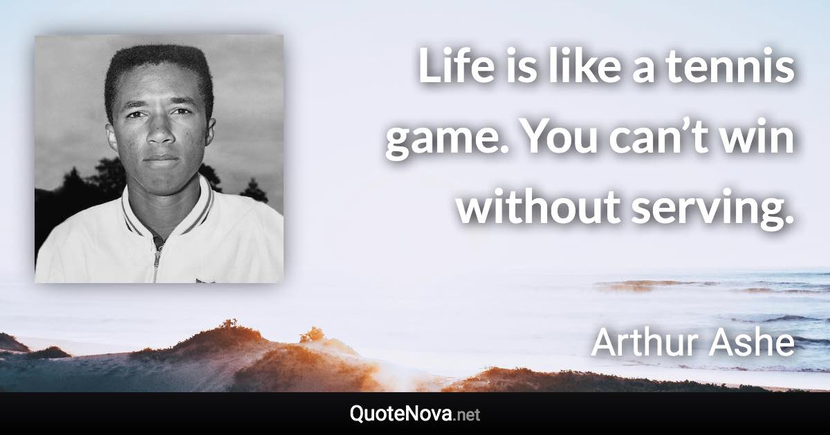 Life is like a tennis game. You can’t win without serving. - Arthur Ashe quote