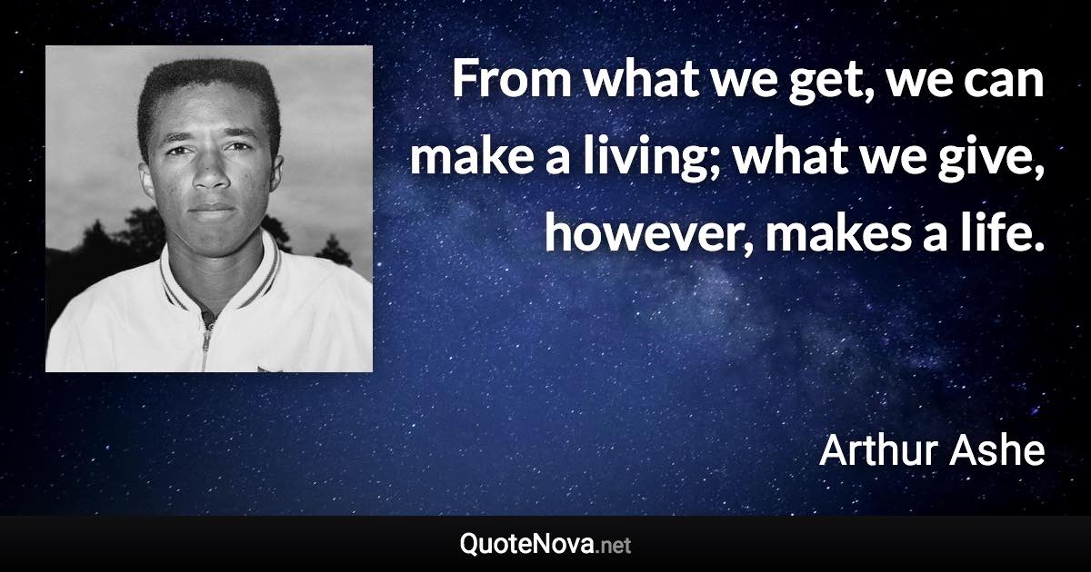 From what we get, we can make a living; what we give, however, makes a life. - Arthur Ashe quote