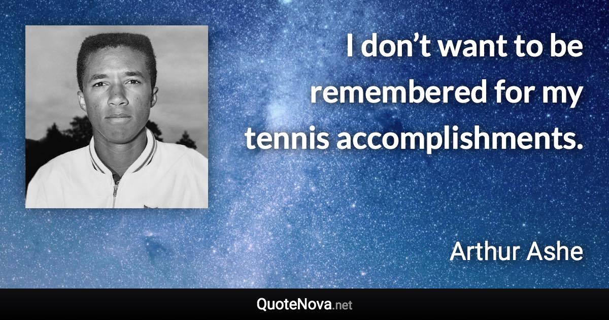 I don’t want to be remembered for my tennis accomplishments. - Arthur Ashe quote