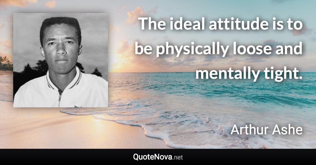 The ideal attitude is to be physically loose and mentally tight. - Arthur Ashe quote