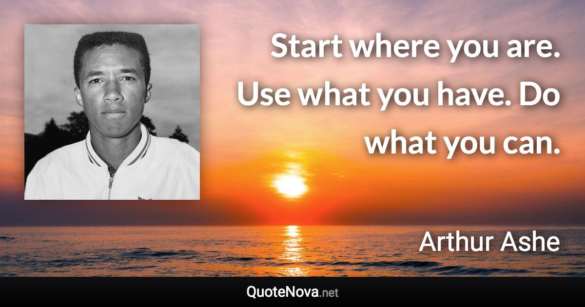 Start where you are. Use what you have. Do what you can. - Arthur Ashe quote