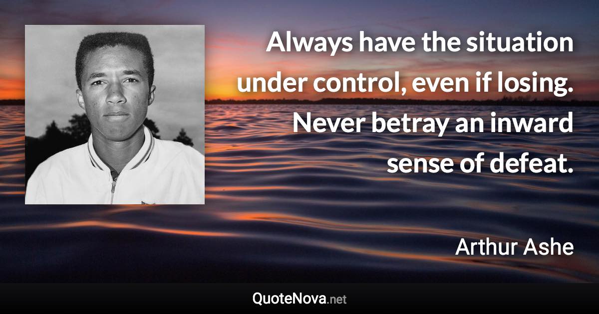 Always have the situation under control, even if losing. Never betray an inward sense of defeat. - Arthur Ashe quote