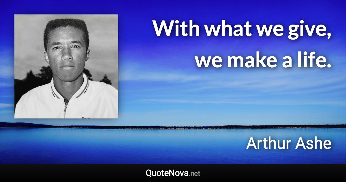 With what we give, we make a life. - Arthur Ashe quote
