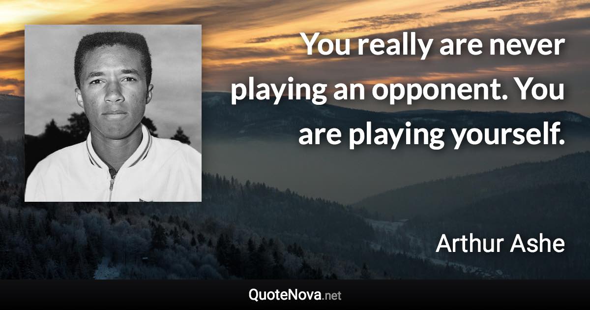 You really are never playing an opponent. You are playing yourself. - Arthur Ashe quote