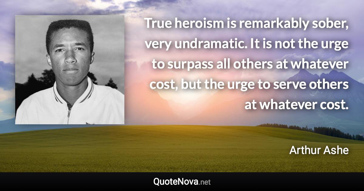 True heroism is remarkably sober, very undramatic. It is not the urge to surpass all others at whatever cost, but the urge to serve others at whatever cost. - Arthur Ashe quote