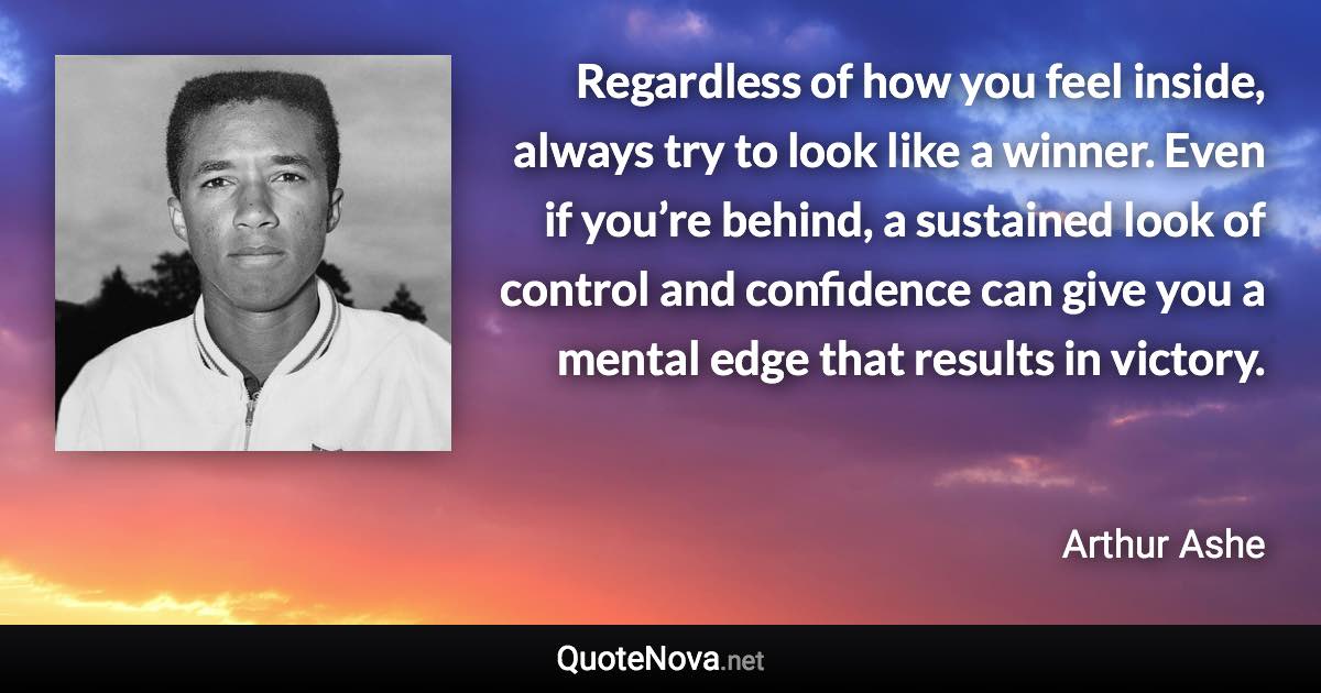 Regardless of how you feel inside, always try to look like a winner. Even if you’re behind, a sustained look of control and confidence can give you a mental edge that results in victory. - Arthur Ashe quote