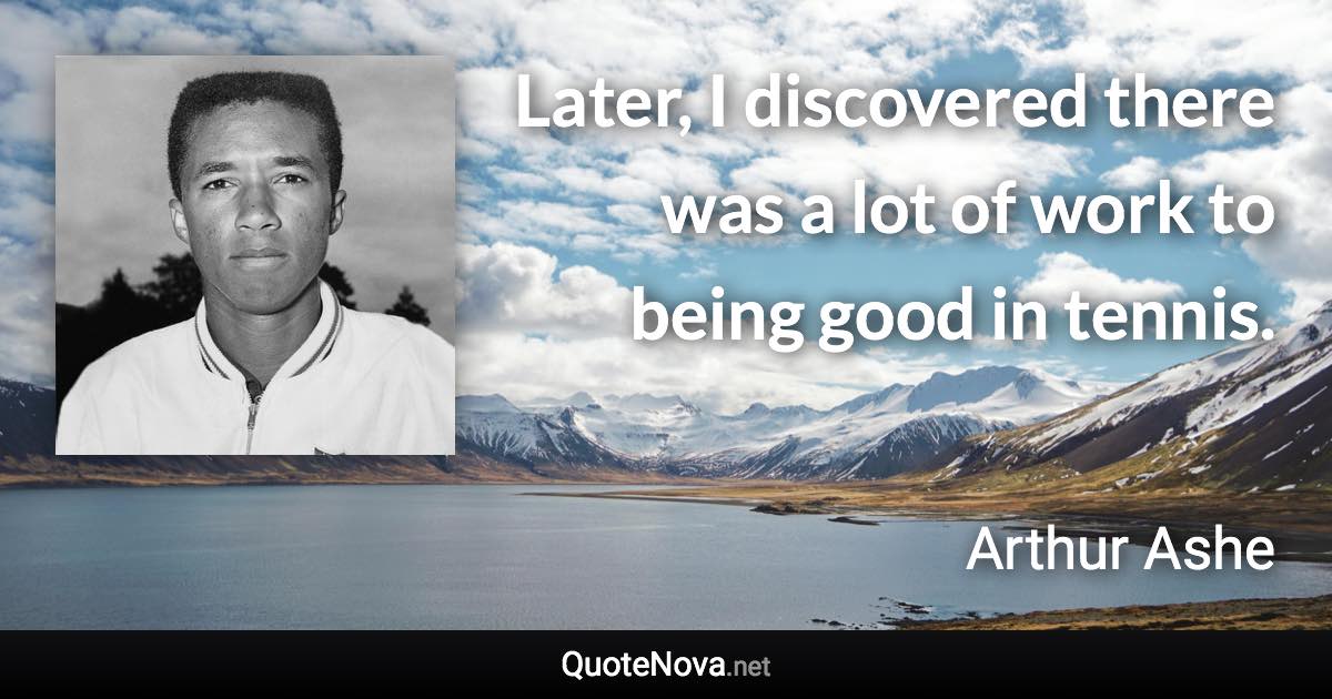 Later, I discovered there was a lot of work to being good in tennis. - Arthur Ashe quote