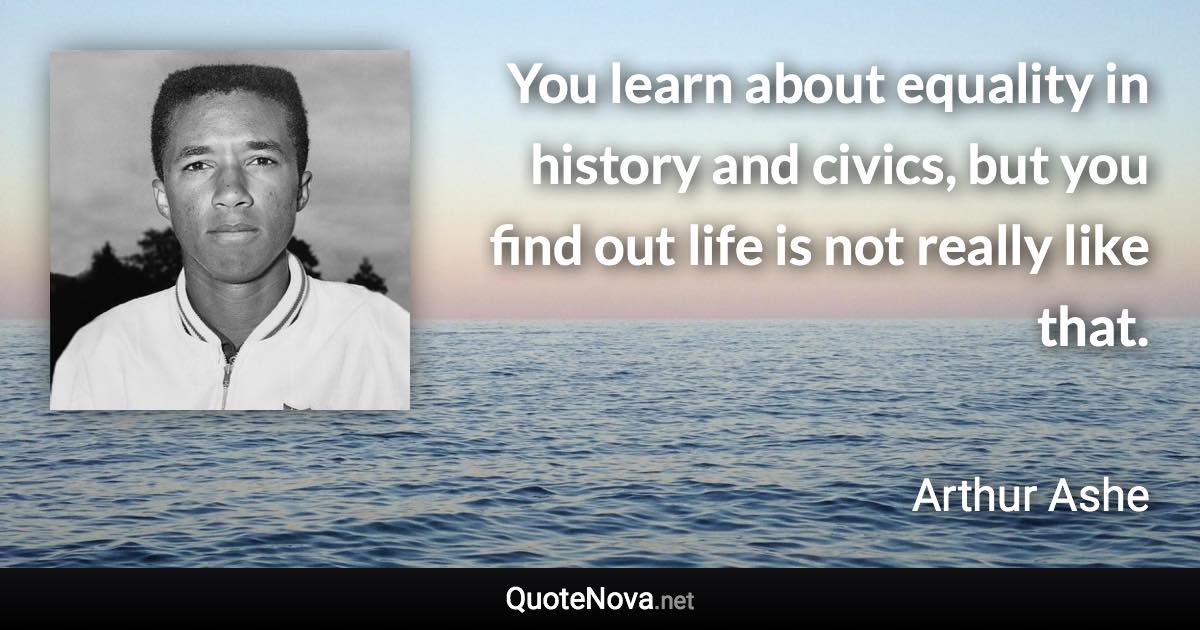 You learn about equality in history and civics, but you find out life is not really like that. - Arthur Ashe quote