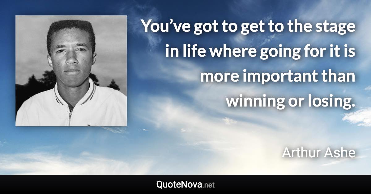 You’ve got to get to the stage in life where going for it is more important than winning or losing. - Arthur Ashe quote
