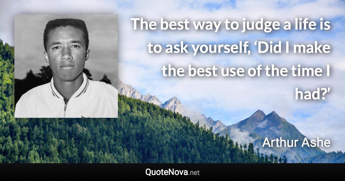 The best way to judge a life is to ask yourself, ‘Did I make the best use of the time I had?’ - Arthur Ashe quote