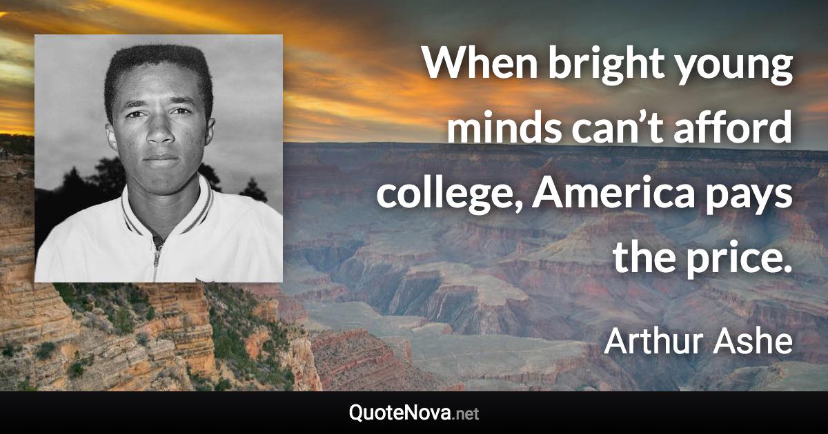 When bright young minds can’t afford college, America pays the price. - Arthur Ashe quote