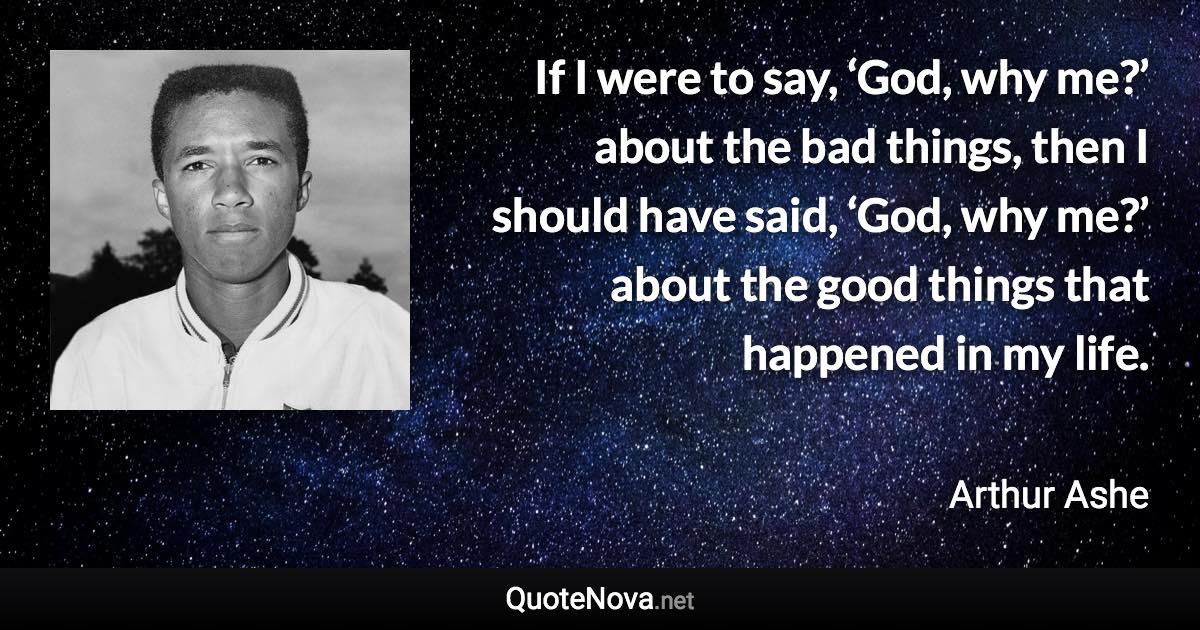 If I were to say, ‘God, why me?’ about the bad things, then I should have said, ‘God, why me?’ about the good things that happened in my life. - Arthur Ashe quote