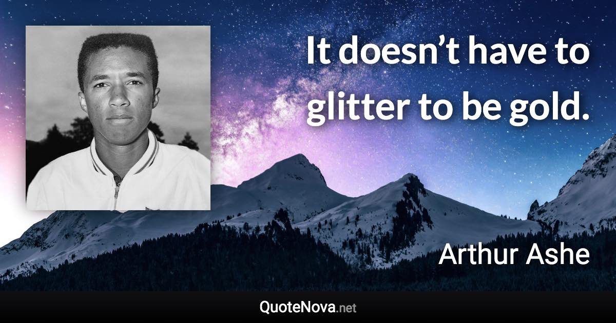 It doesn’t have to glitter to be gold. - Arthur Ashe quote