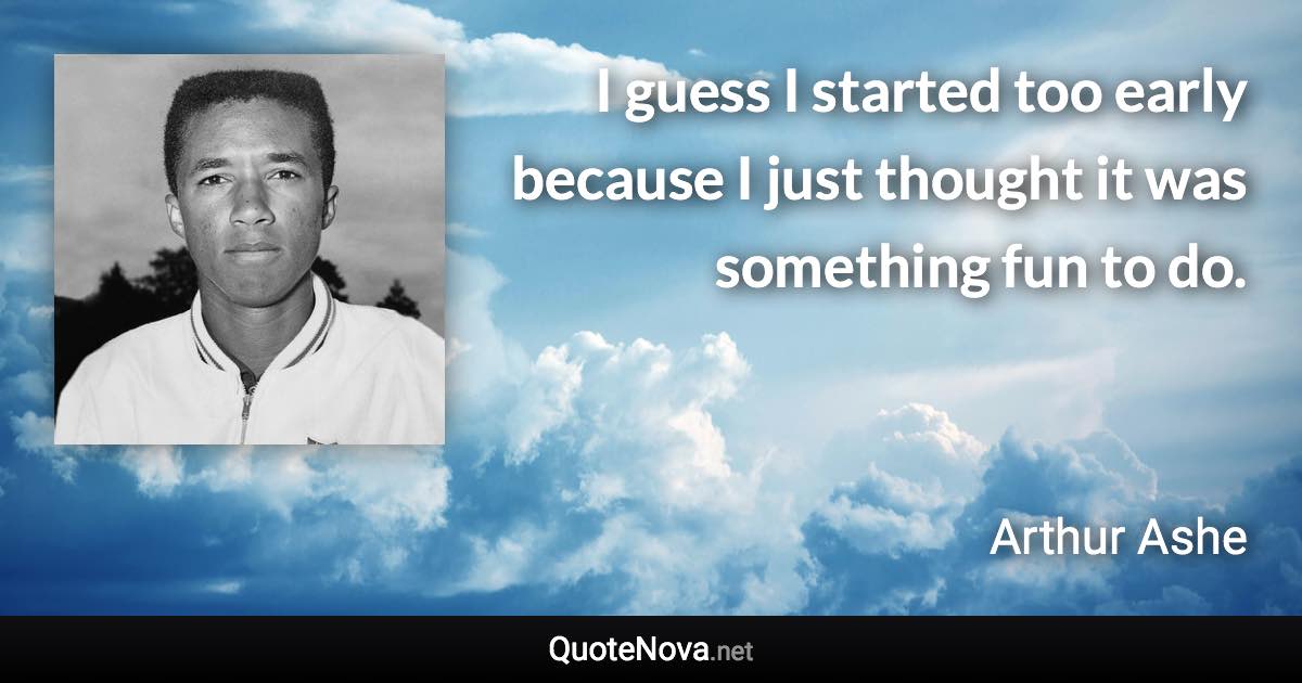 I guess I started too early because I just thought it was something fun to do. - Arthur Ashe quote