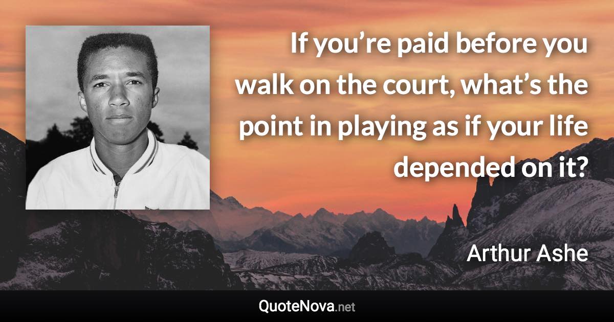 If you’re paid before you walk on the court, what’s the point in playing as if your life depended on it? - Arthur Ashe quote