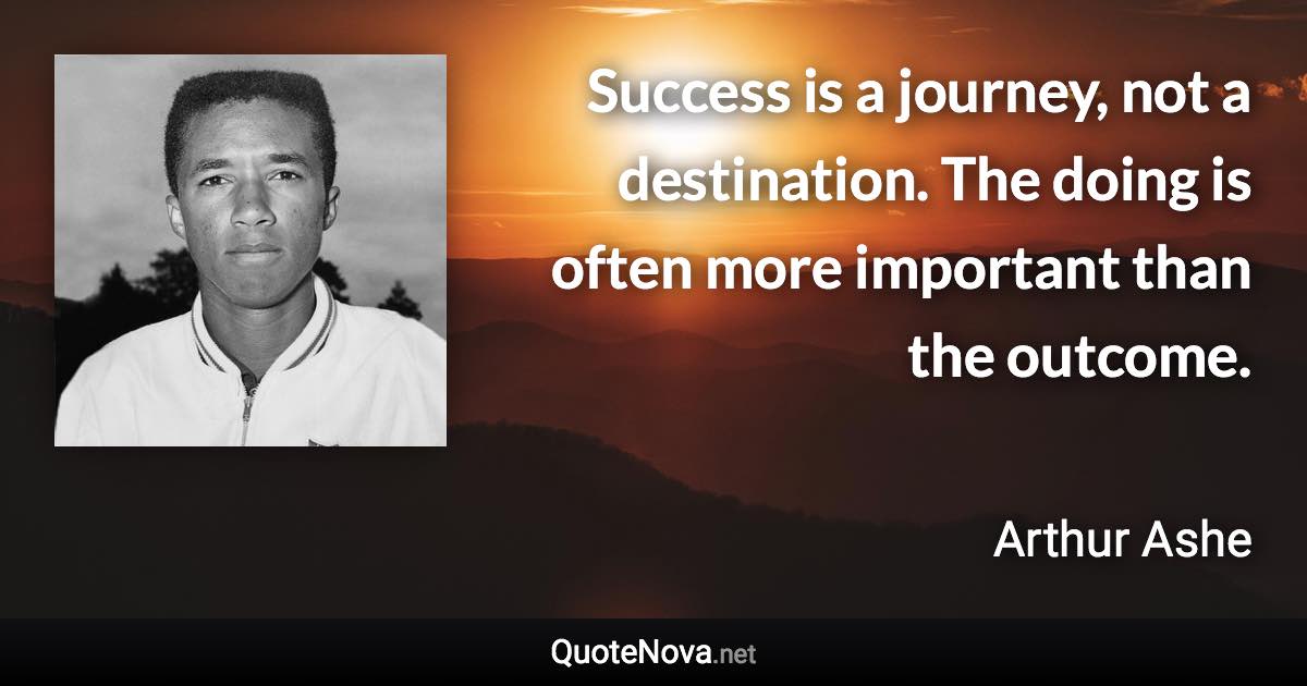 Success is a journey, not a destination. The doing is often more important than the outcome. - Arthur Ashe quote