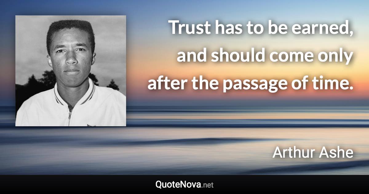 Trust has to be earned, and should come only after the passage of time. - Arthur Ashe quote