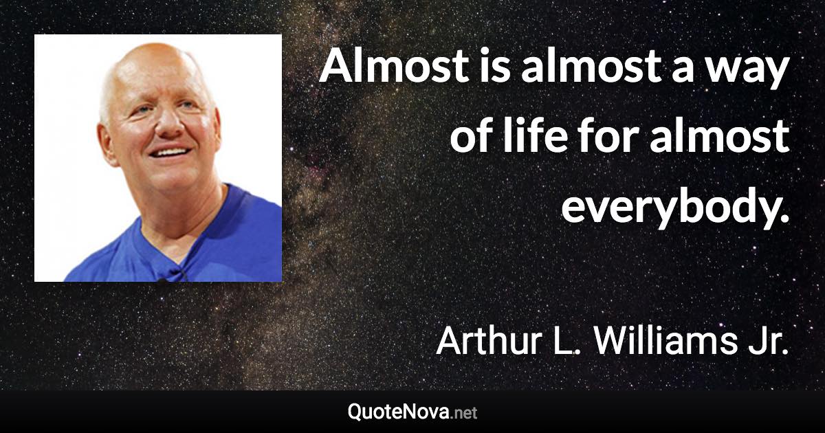 Almost is almost a way of life for almost everybody. - Arthur L. Williams Jr. quote