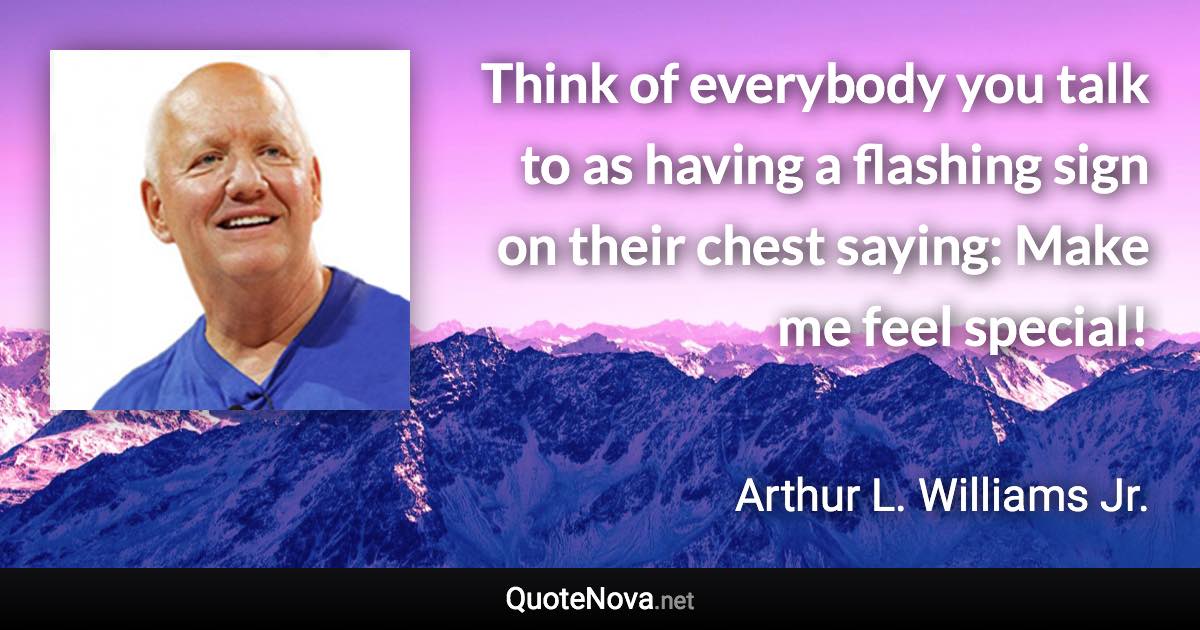 Think of everybody you talk to as having a flashing sign on their chest saying: Make me feel special! - Arthur L. Williams Jr. quote