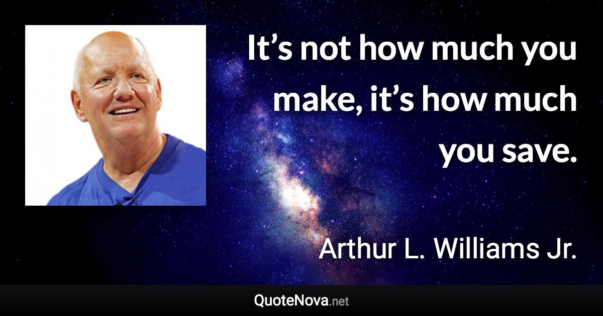It’s not how much you make, it’s how much you save. - Arthur L. Williams Jr. quote