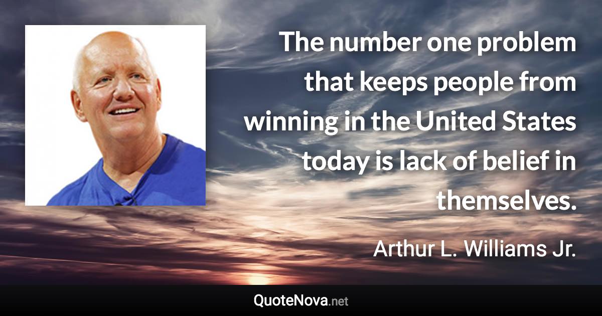 The number one problem that keeps people from winning in the United States today is lack of belief in themselves. - Arthur L. Williams Jr. quote