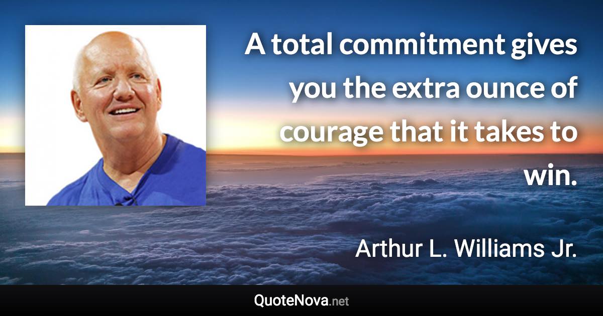 A total commitment gives you the extra ounce of courage that it takes to win. - Arthur L. Williams Jr. quote