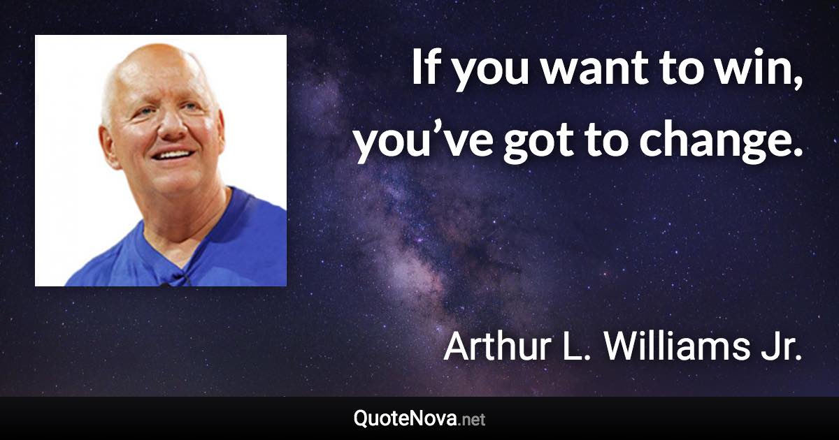 If you want to win, you’ve got to change. - Arthur L. Williams Jr. quote