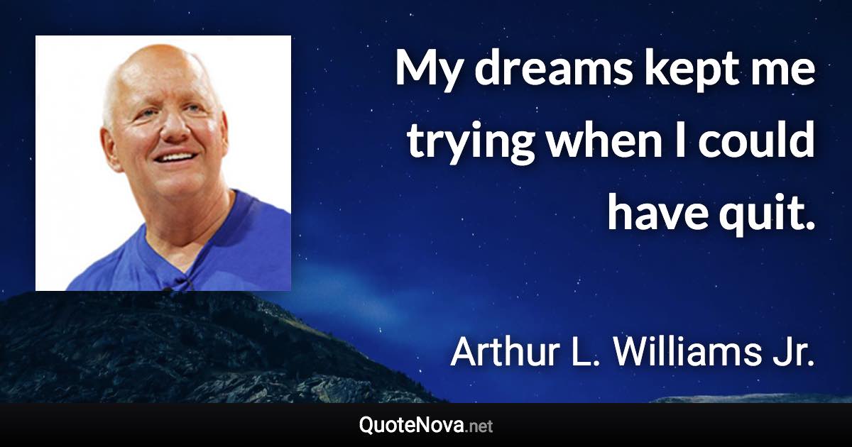 My dreams kept me trying when I could have quit. - Arthur L. Williams Jr. quote