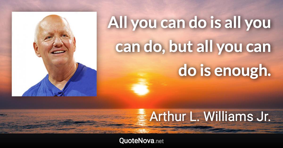 All you can do is all you can do, but all you can do is enough. - Arthur L. Williams Jr. quote