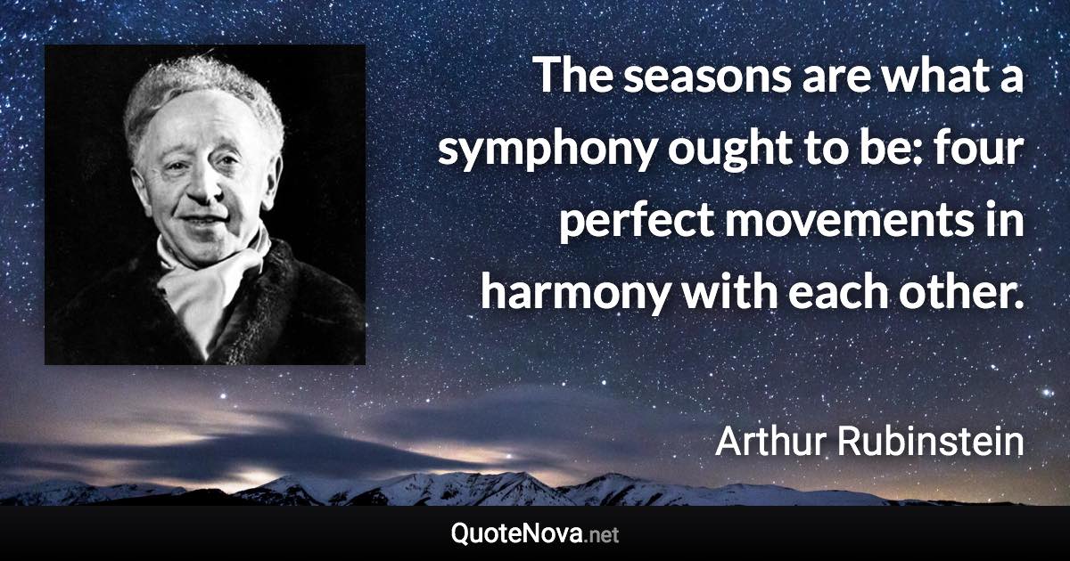 The seasons are what a symphony ought to be: four perfect movements in harmony with each other. - Arthur Rubinstein quote