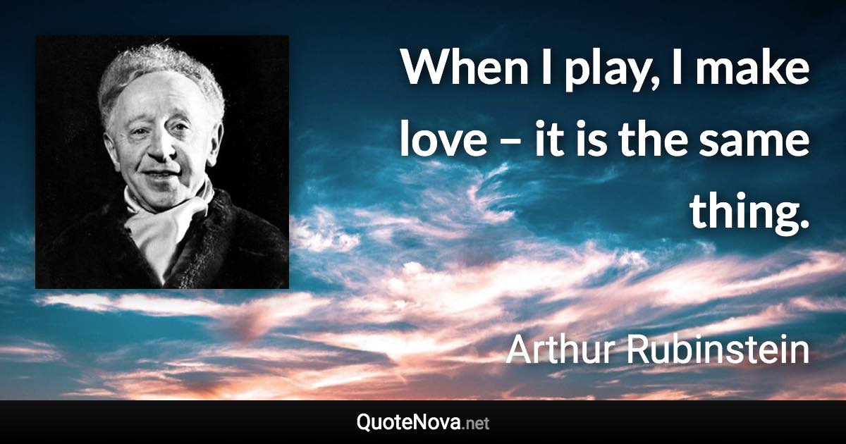 When I play, I make love – it is the same thing. - Arthur Rubinstein quote