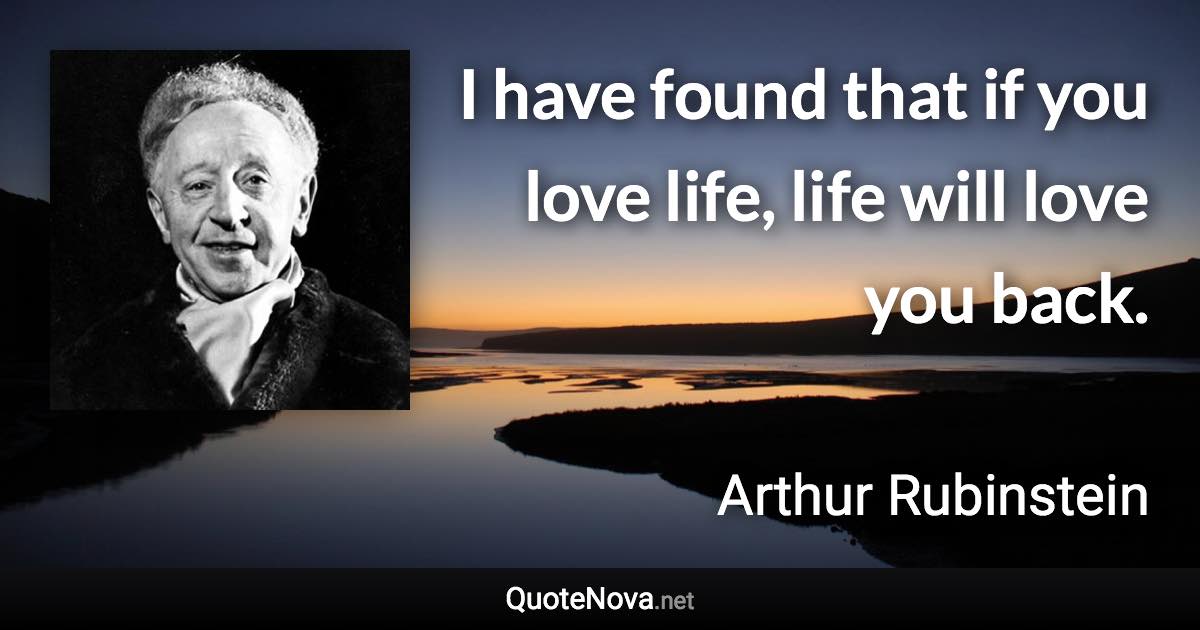 I have found that if you love life, life will love you back. - Arthur Rubinstein quote