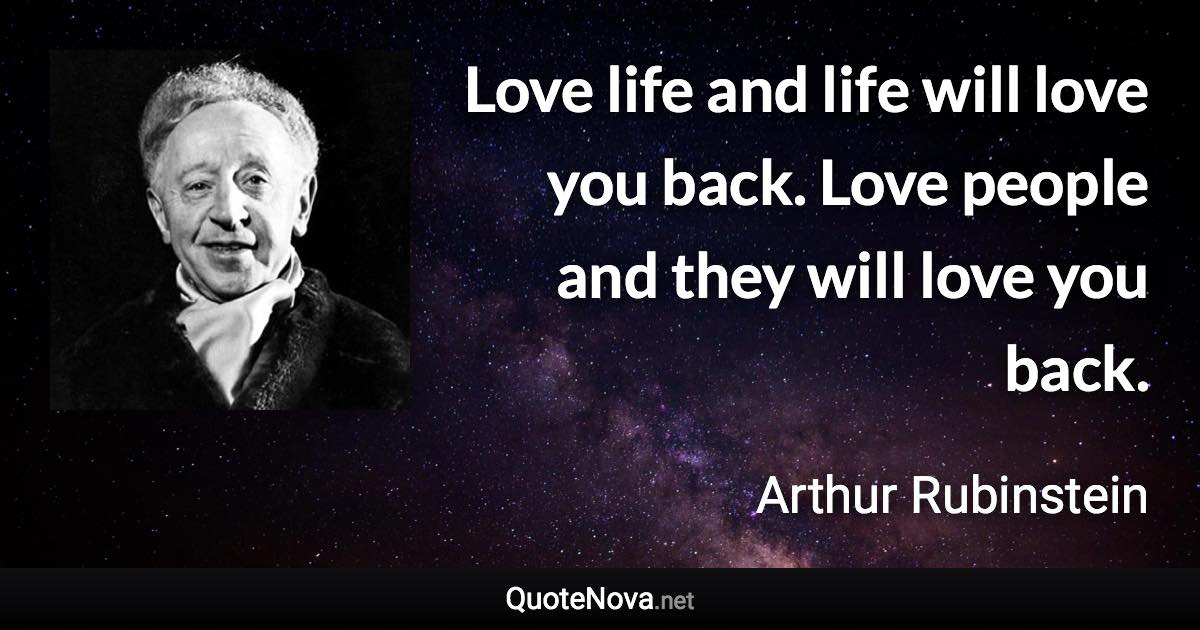 Love life and life will love you back. Love people and they will love you back. - Arthur Rubinstein quote