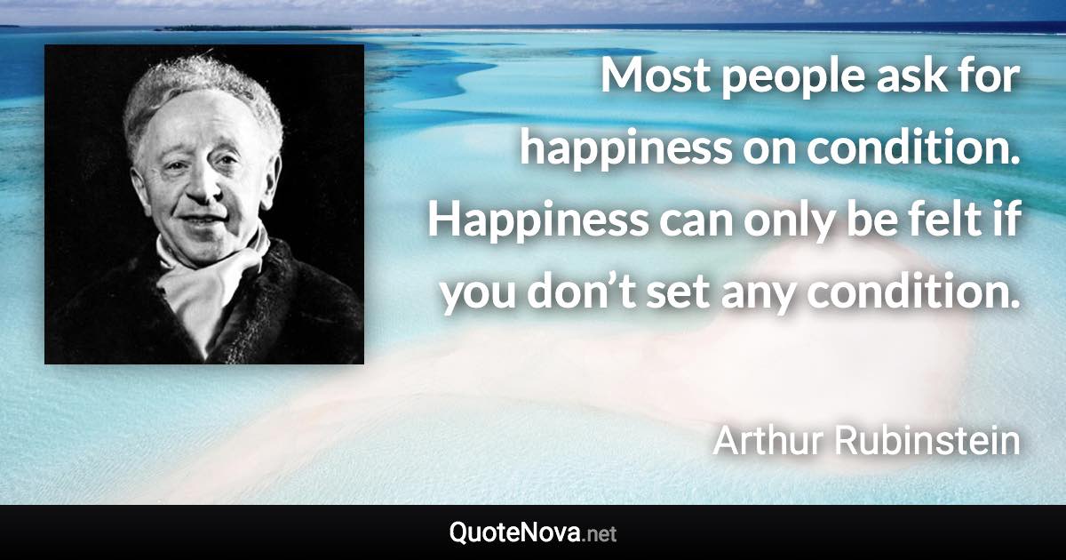 Most people ask for happiness on condition. Happiness can only be felt if you don’t set any condition. - Arthur Rubinstein quote