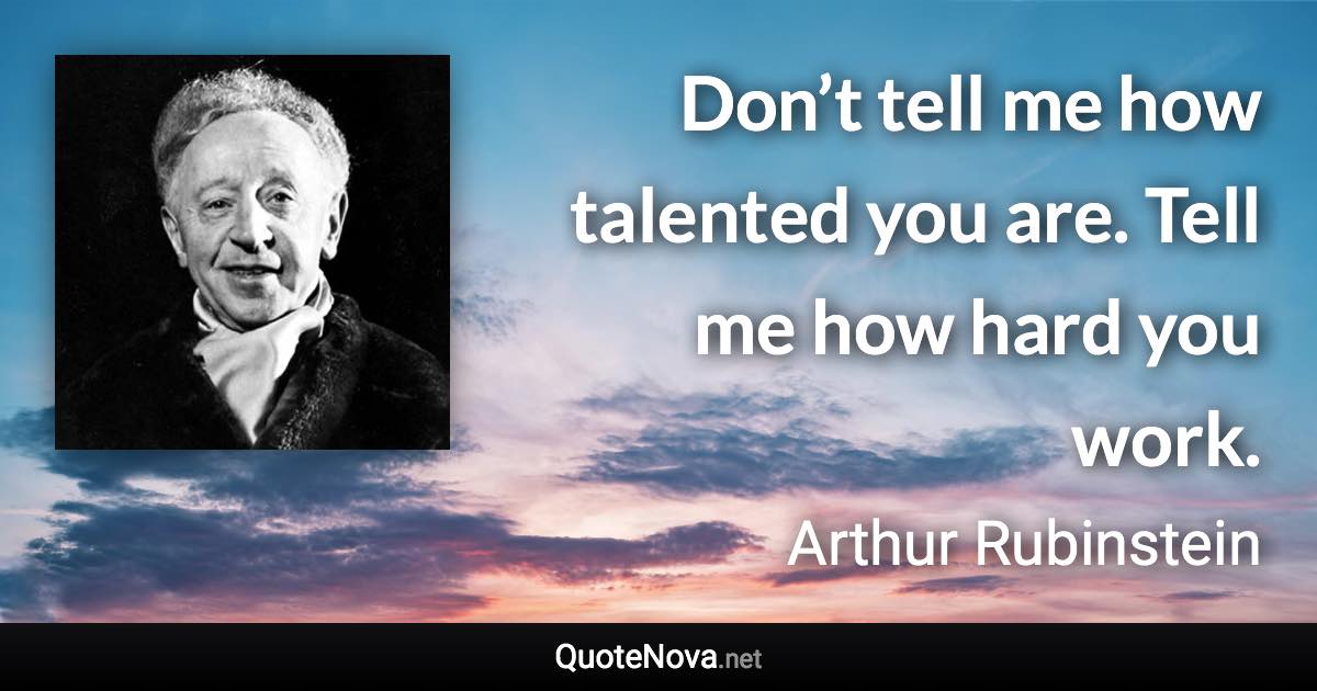 Don’t tell me how talented you are. Tell me how hard you work. - Arthur Rubinstein quote