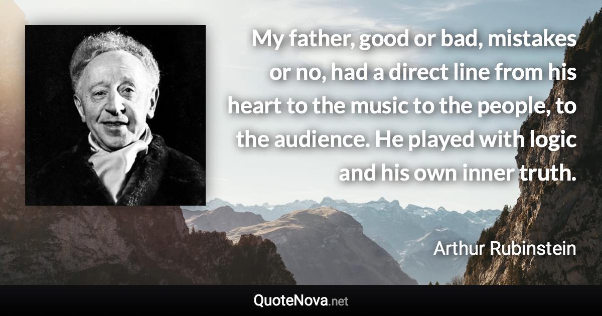 My father, good or bad, mistakes or no, had a direct line from his heart to the music to the people, to the audience. He played with logic and his own inner truth. - Arthur Rubinstein quote