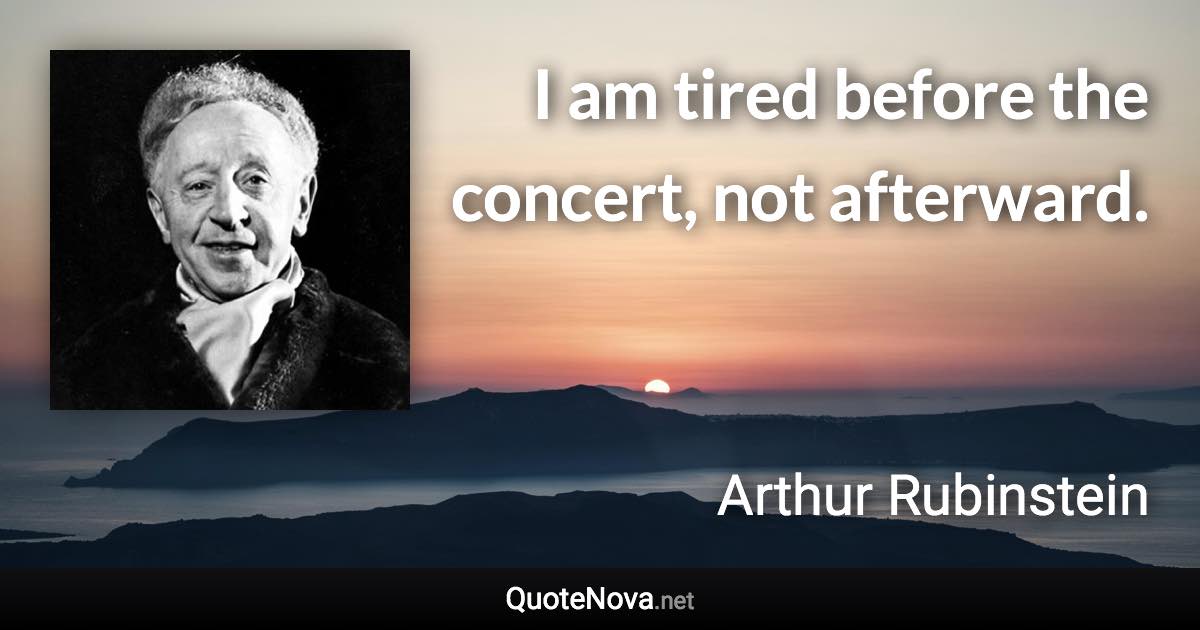I am tired before the concert, not afterward. - Arthur Rubinstein quote