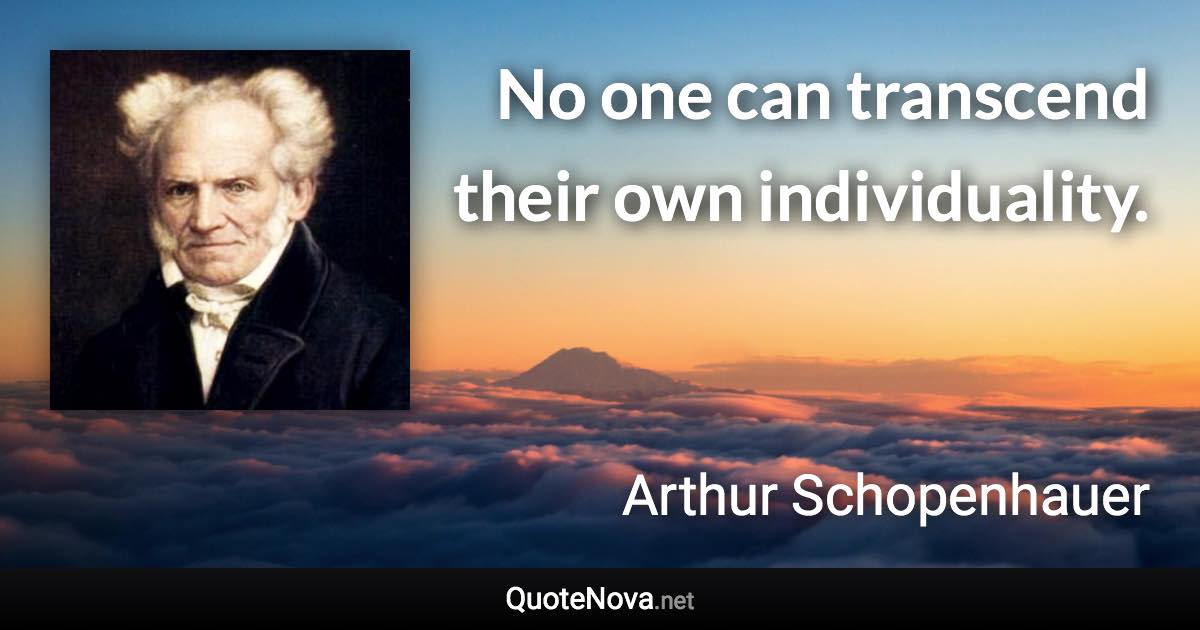 No one can transcend their own individuality. - Arthur Schopenhauer quote