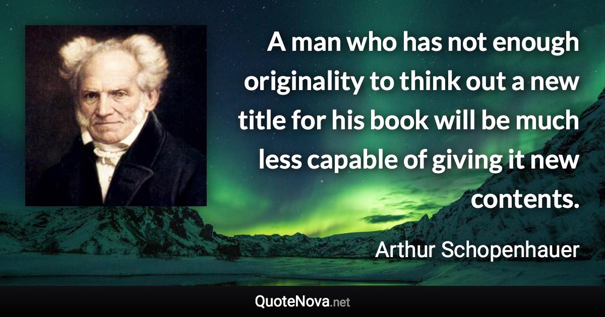 A man who has not enough originality to think out a new title for his book will be much less capable of giving it new contents. - Arthur Schopenhauer quote