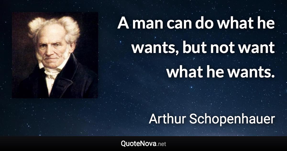 A man can do what he wants, but not want what he wants. - Arthur Schopenhauer quote