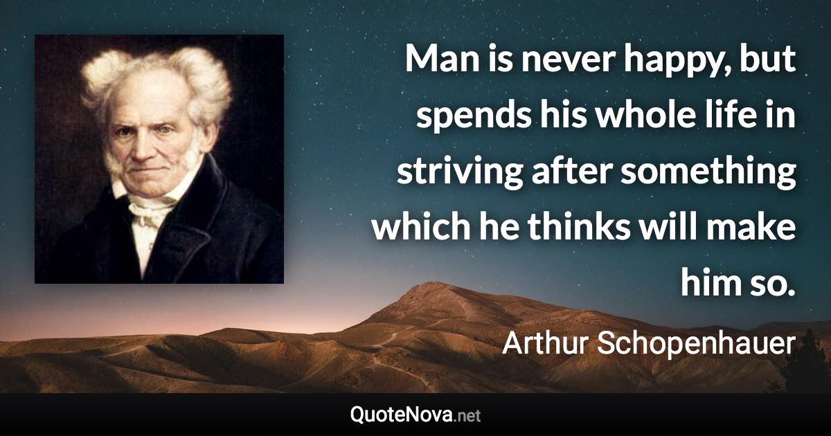 Man is never happy, but spends his whole life in striving after something which he thinks will make him so. - Arthur Schopenhauer quote